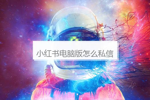 小红书电脑版怎么私信别人？小红书网页版怎么看私信