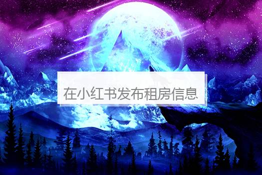 在小红书发布租房信息须要每天发布吗？小红书怎么发布房源