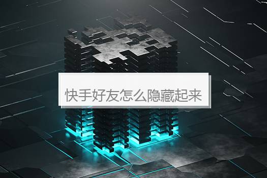 快手好友怎么隐藏起来？快手能把好友隐藏起来吗