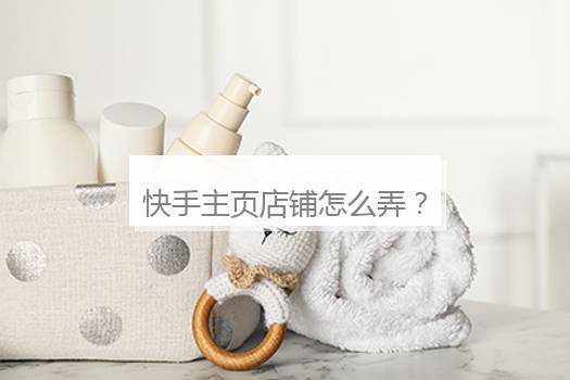 快手主页店铺怎么弄？快手怎么显示店铺到主页上