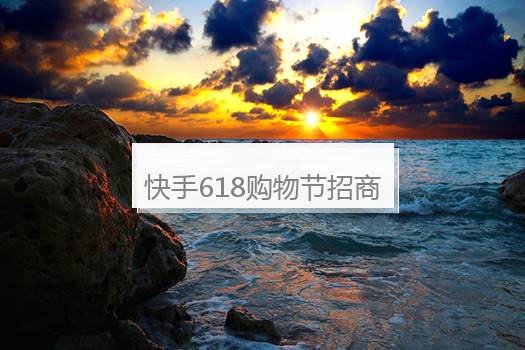 快手618购物节招商报名正式启动，补贴20亿