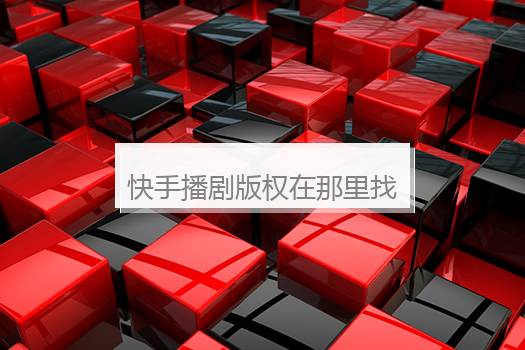 快手播剧版权在那里找？怎么获取电视剧版权