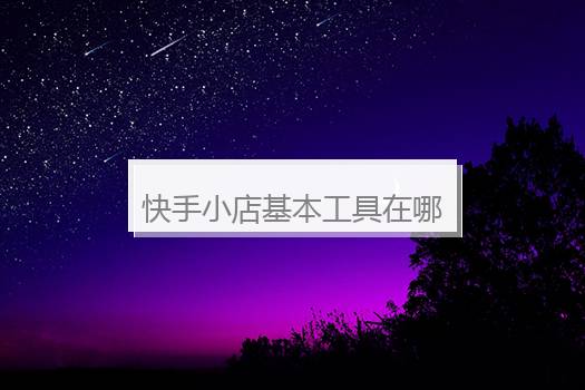 快手小店基本工具在哪？快手小店的类目设置在哪里