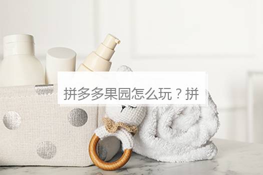 拼多多果园怎么玩？拼多多里的多多果园是怎么玩的
