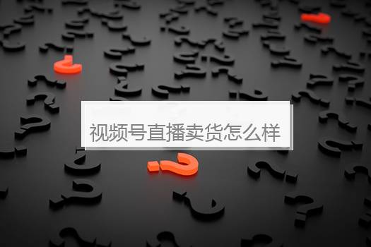 视频号直播卖货怎么样？视频号直播能赚多少钱