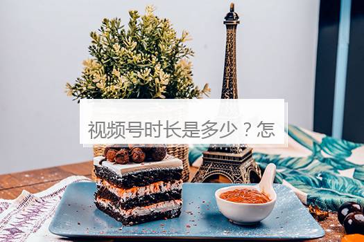 视频号时长是多少？怎么把视频时间变长