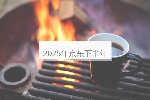 2025年京东下半年的活动时间表？京东大型活动时间表2023