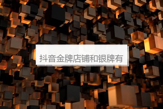 抖音金牌店铺和银牌有什么不同？抖音店铺钻石和金牌哪个级别高