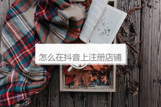怎么在抖音上注册店铺？抖音旗舰店入驻条件