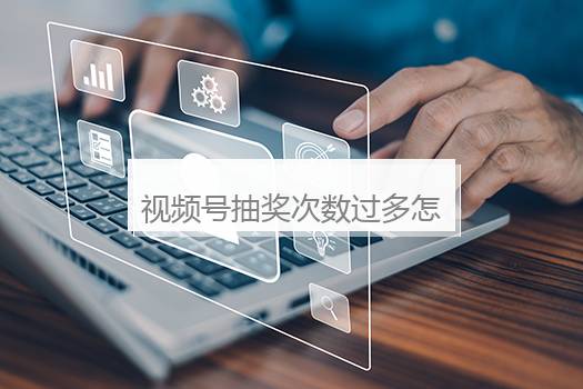 视频号抽奖次数过多怎么办？视频号一直限制抽奖怎么消除