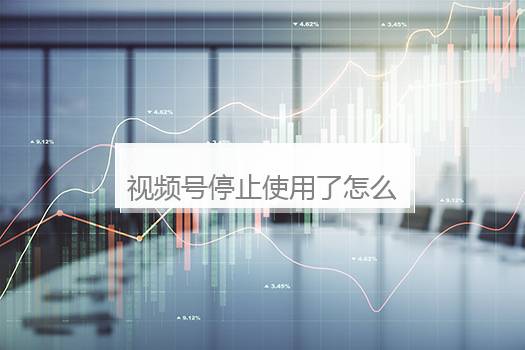 视频号停止使用了怎么解封？视频号被停用怎么解除