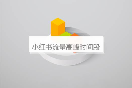 小红书流量高峰时间段是什么时候？小红书流量高峰时间段