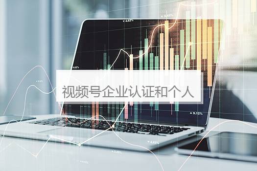 视频号企业认证和个人认证的区别？视频号认证企业号好还是个人号好