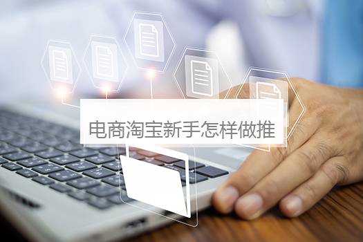 电商淘宝新手怎样做推广？淘宝前期怎样运营和推广
