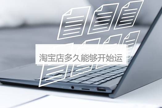 淘宝店多久能够开始运营？养一个淘宝店须要多久